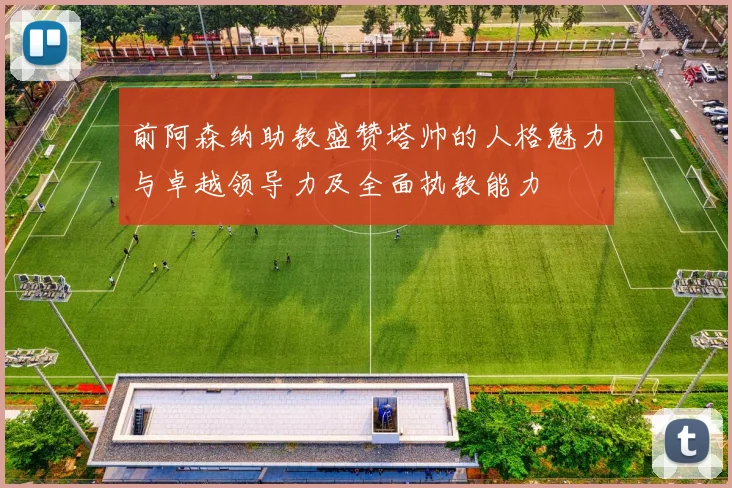 前阿森纳助教盛赞塔帅的人格魅力与卓越领导力及全面执教能力